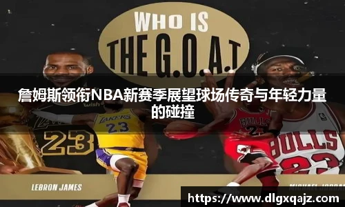詹姆斯领衔NBA新赛季展望球场传奇与年轻力量的碰撞
